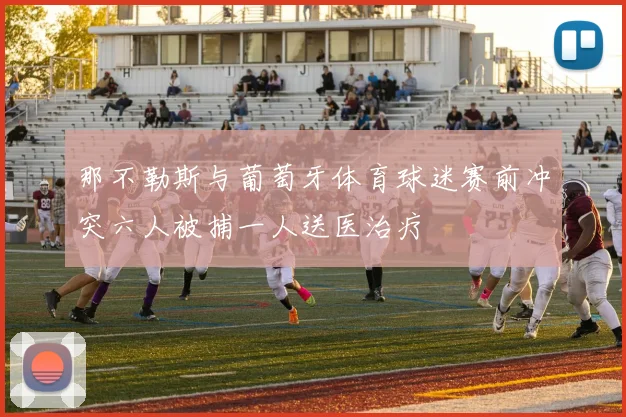 那不勒斯与葡萄牙体育球迷赛前冲突六人被捕一人送医治疗