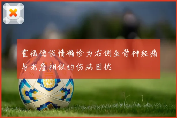 霍福德伤情确诊为右侧坐骨神经痛与老詹相似的伤病困扰