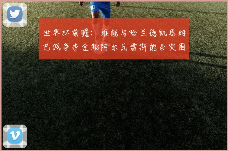 世界杯前瞻：谁能与哈兰德凯恩姆巴佩争夺金靴阿尔瓦雷斯能否突围