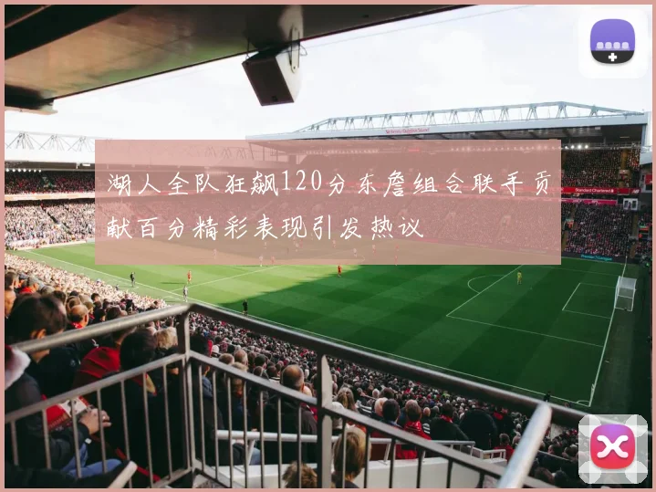 湖人全队狂飙120分东詹组合联手贡献百分精彩表现引发热议