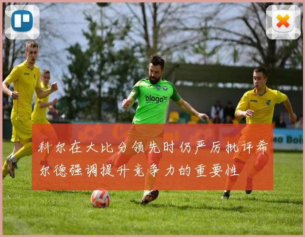 科尔在大比分领先时仍严厉批评希尔德强调提升竞争力的重要性