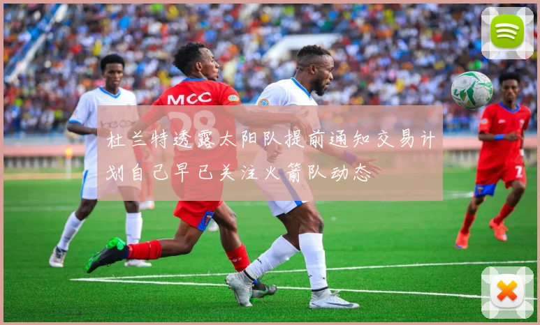 杜兰特透露太阳队提前通知交易计划自己早已关注火箭队动态