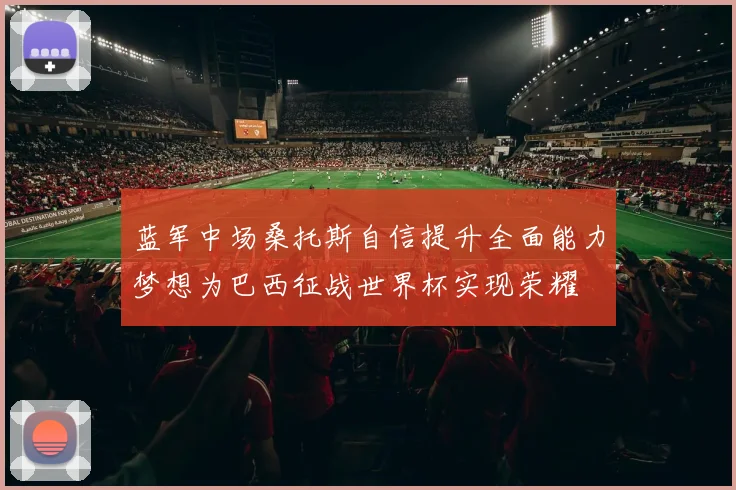 蓝军中场桑托斯自信提升全面能力梦想为巴西征战世界杯实现荣耀