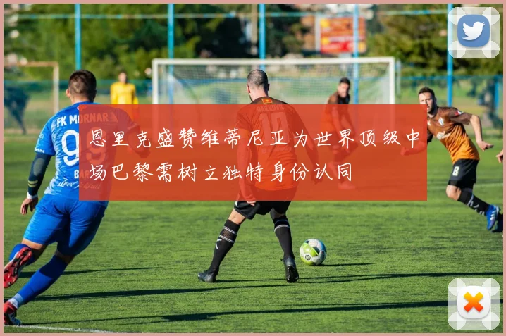恩里克盛赞维蒂尼亚为世界顶级中场巴黎需树立独特身份认同
