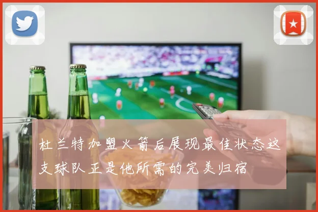 杜兰特加盟火箭后展现最佳状态这支球队正是他所需的完美归宿