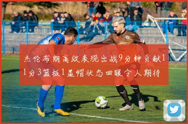 杰伦布朗高效表现出战9分钟贡献11分3篮板1盖帽状态回暖令人期待