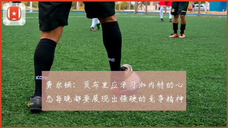 费尔顿：莫布里应学习加内特的心态每晚都要展现出强硬的竞争精神