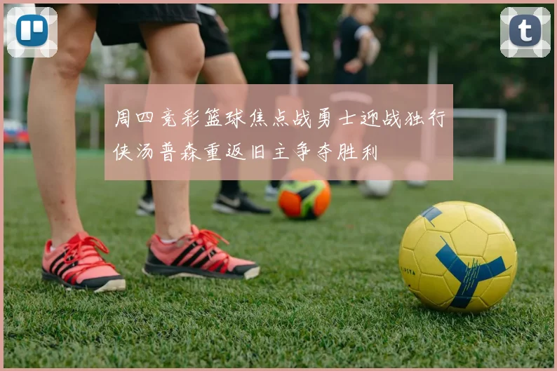 周四竞彩篮球焦点战勇士迎战独行侠汤普森重返旧主争夺胜利