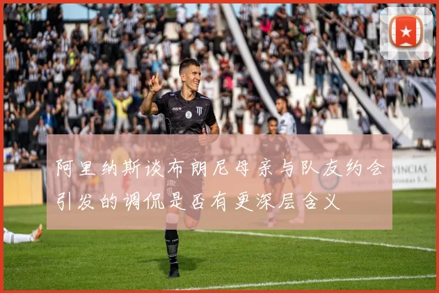 阿里纳斯谈布朗尼母亲与队友约会引发的调侃是否有更深层含义