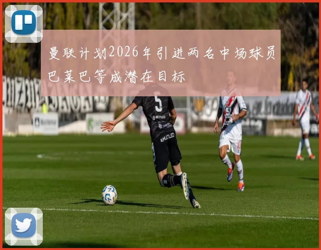 曼联计划2026年引进两名中场球员巴莱巴等成潜在目标