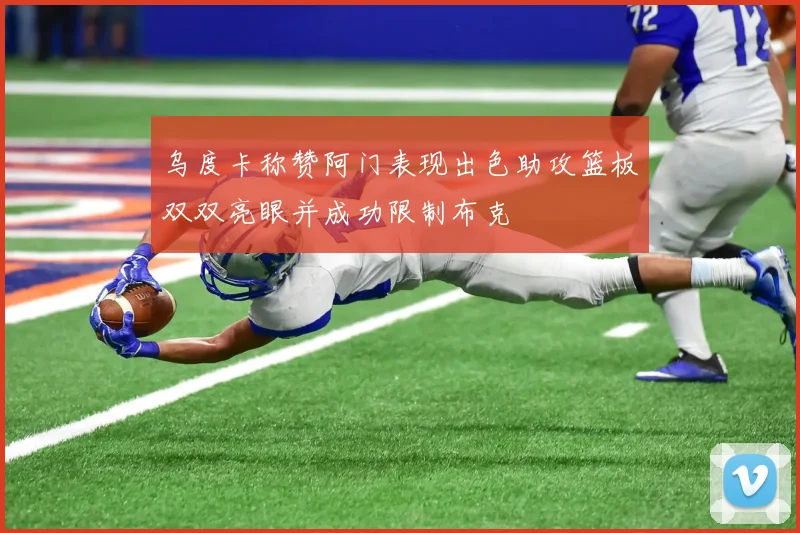 乌度卡称赞阿门表现出色助攻篮板双双亮眼并成功限制布克