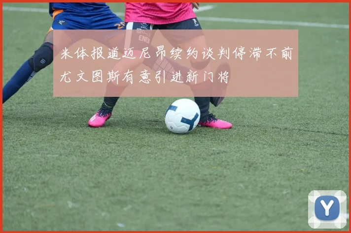 米体报道迈尼昂续约谈判停滞不前尤文图斯有意引进新门将