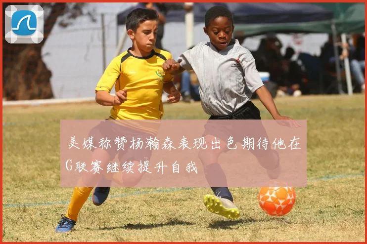 美媒称赞杨瀚森表现出色期待他在G联赛继续提升自我