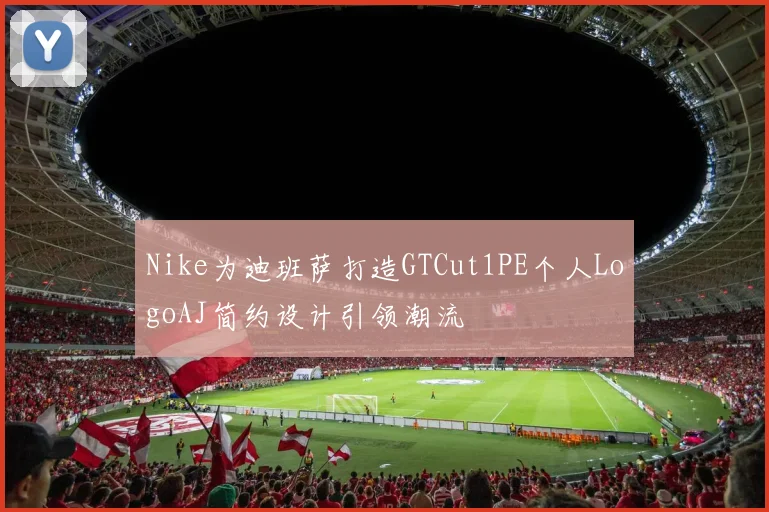 Nike为迪班萨打造GTCut1PE个人LogoAJ简约设计引领潮流