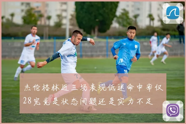 杰伦格林近三场表现低迷命中率仅28究竟是状态问题还是实力不足