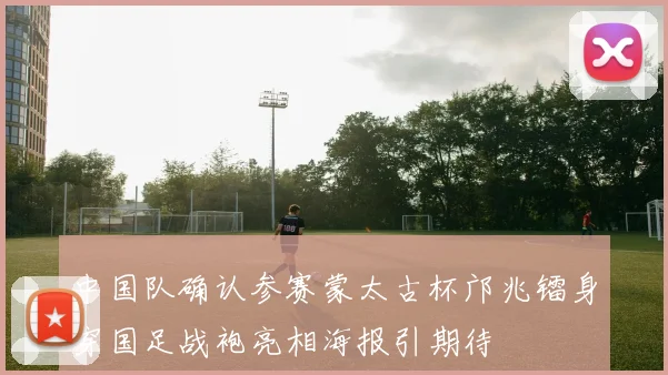 中国队确认参赛蒙太古杯邝兆镭身穿国足战袍亮相海报引期待