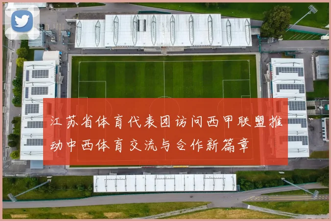 江苏省体育代表团访问西甲联盟推动中西体育交流与合作新篇章