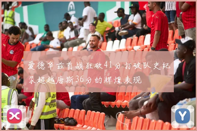 爱德华兹首战狂砍41分打破队史纪录超越唐斯36分的辉煌表现