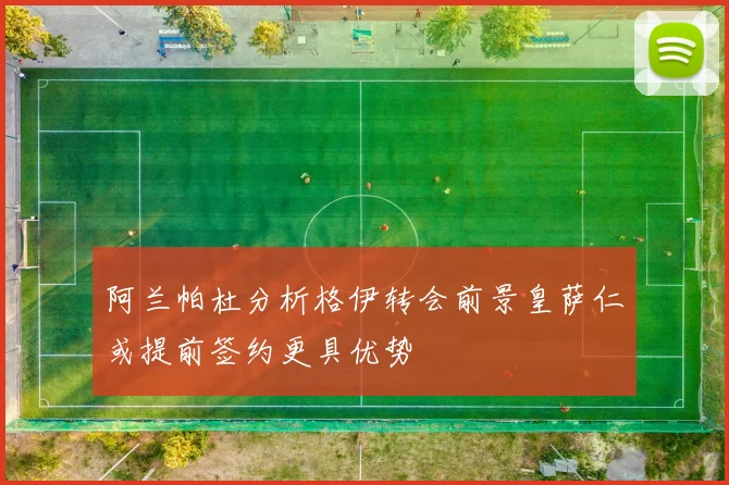 阿兰帕杜分析格伊转会前景皇萨仁或提前签约更具优势