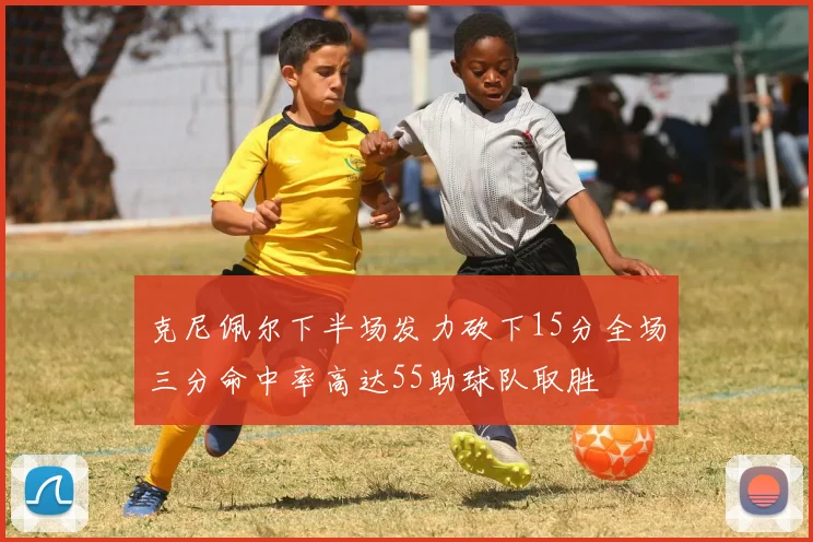 克尼佩尔下半场发力砍下15分全场三分命中率高达55助球队取胜