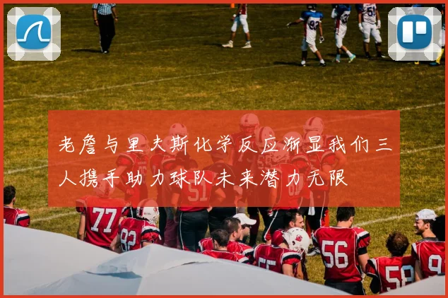 老詹与里夫斯化学反应渐显我们三人携手助力球队未来潜力无限