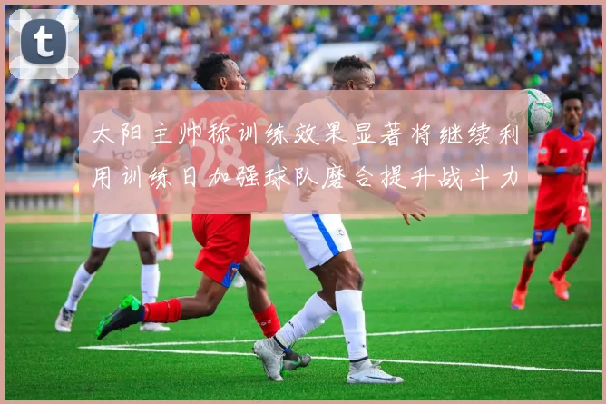 太阳主帅称训练效果显著将继续利用训练日加强球队磨合提升战斗力