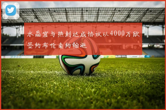 水晶宫与热刺达成协议以4000万欧签约布伦南约翰逊