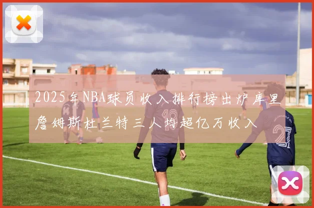 2025年NBA球员收入排行榜出炉库里詹姆斯杜兰特三人均超亿万收入