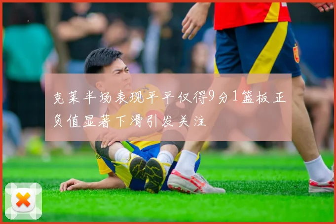 克莱半场表现平平仅得9分1篮板正负值显著下滑引发关注