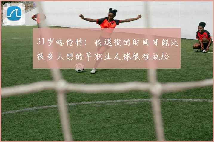 31岁略伦特：我退役的时间可能比很多人想的早职业足球很难放松