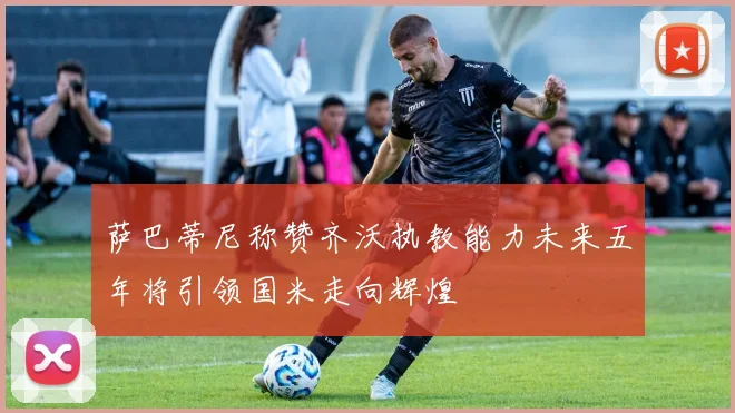 萨巴蒂尼称赞齐沃执教能力未来五年将引领国米走向辉煌