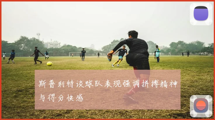 斯普利特谈球队表现强调拼搏精神与得分快感