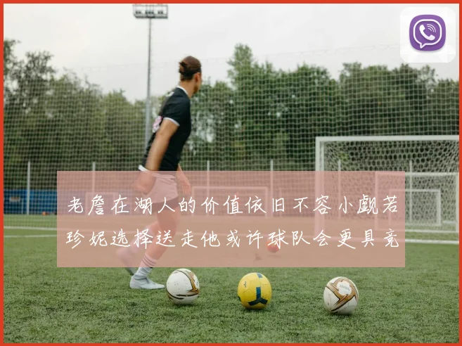 老詹在湖人的价值依旧不容小觑若珍妮选择送走他或许球队会更具竞争力